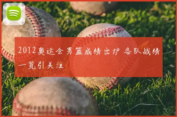2012奥运会男篮成绩出炉 各队战绩一览引关注