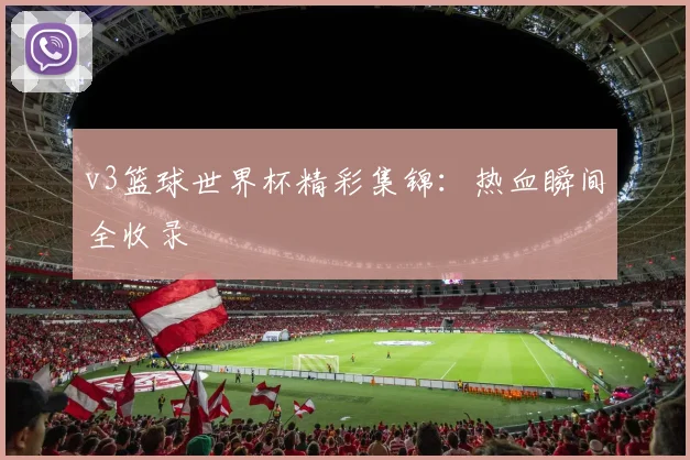v3篮球世界杯精彩集锦:热血瞬间全收录