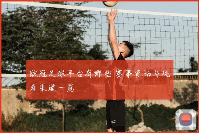 欧冠足球平台有哪些 赛事资讯与观看渠道一览