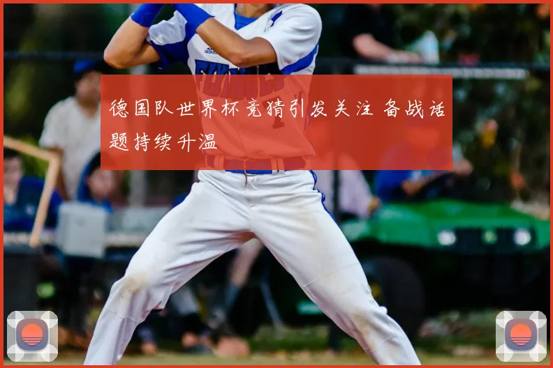 德国队世界杯竞猜引发关注 备战话题持续升温
