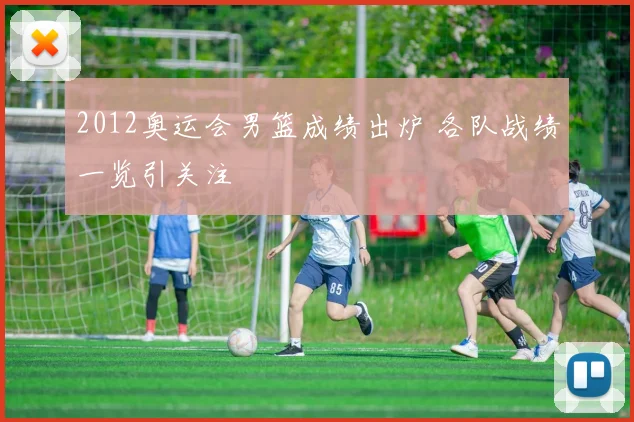 2012奥运会男篮成绩出炉 各队战绩一览引关注