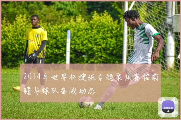 2014年世界杯搜狐专题聚焦赛程前瞻与球队备战动态