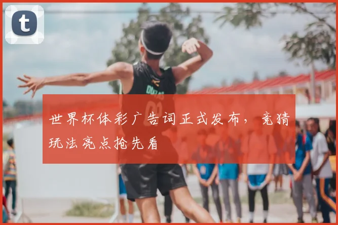 世界杯体彩广告词正式发布,竞猜玩法亮点抢先看