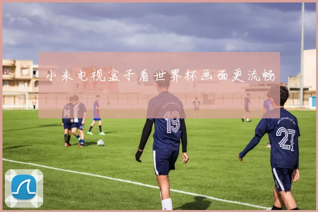 小米电视盒子看世界杯画面更流畅