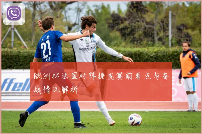 欧洲杯法国对阵捷克赛前看点与备战情况解析