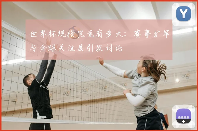 世界杯规模究竟有多大：赛事扩军与全球关注度引发讨论