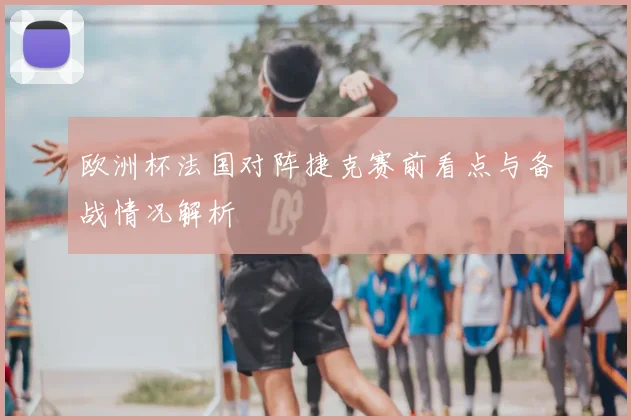 欧洲杯法国对阵捷克赛前看点与备战情况解析