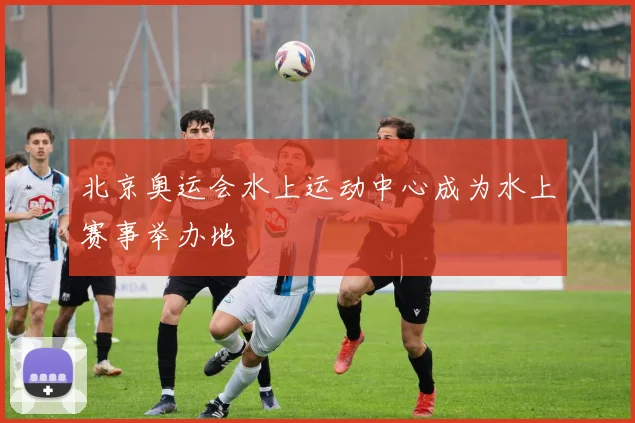 北京奥运会水上运动中心成为水上赛事举办地