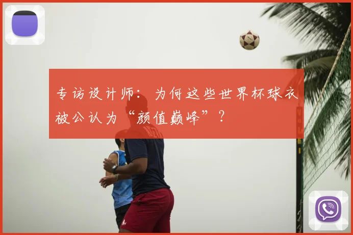 专访设计师:为何这些世界杯球衣被公认为“颜值巅峰”?