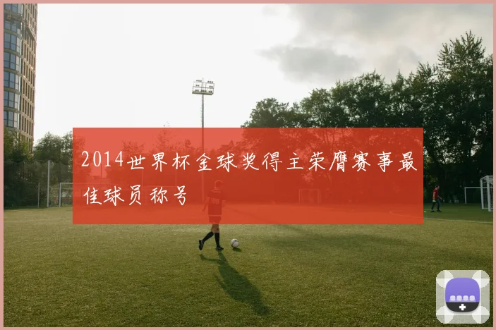 2014世界杯金球奖得主荣膺赛事最佳球员称号