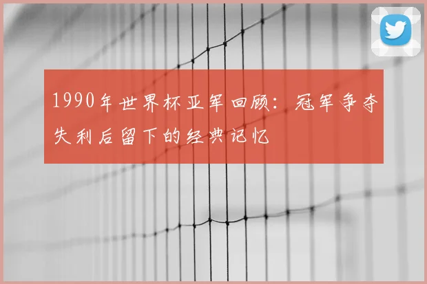 1990年世界杯亚军回顾：冠军争夺失利后留下的经典记忆