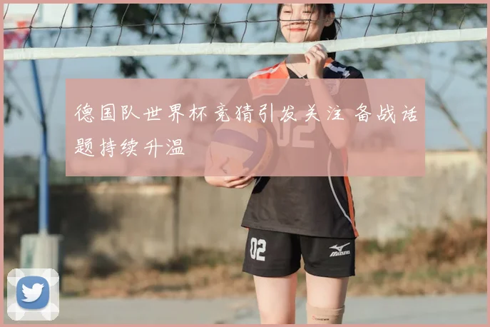 德国队世界杯竞猜引发关注 备战话题持续升温
