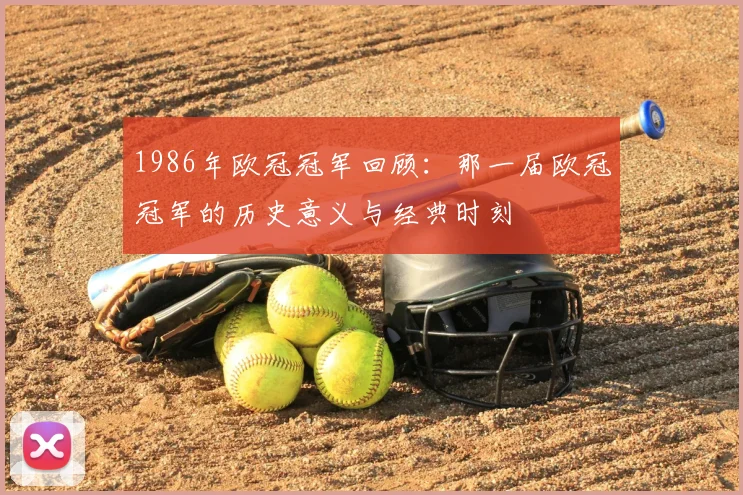 1986年欧冠冠军回顾:那一届欧冠冠军的历史意义与经典时刻
