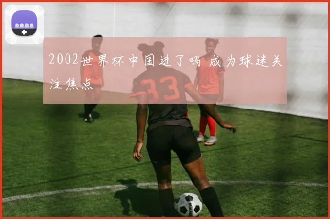 2002世界杯中国进了吗 成为球迷关注焦点