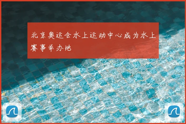 北京奥运会水上运动中心成为水上赛事举办地