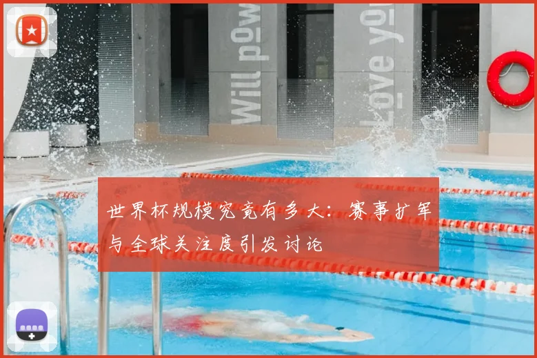 世界杯规模究竟有多大：赛事扩军与全球关注度引发讨论