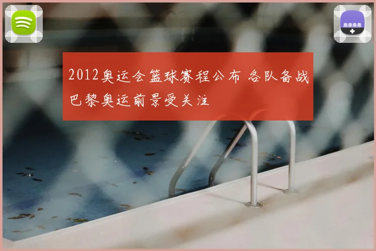 2012奥运会篮球赛程公布 各队备战巴黎奥运前景受关注