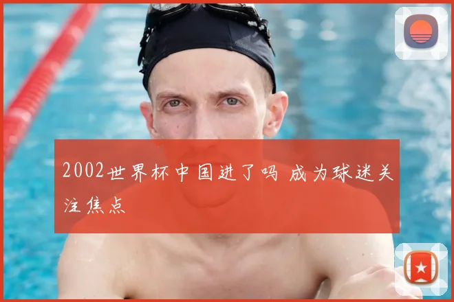 2002世界杯中国进了吗 成为球迷关注焦点