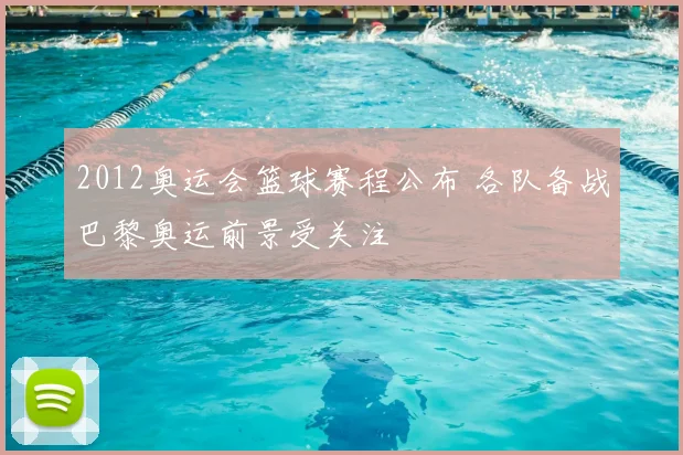 2012奥运会篮球赛程公布 各队备战巴黎奥运前景受关注