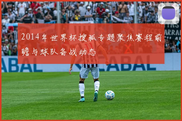 2014年世界杯搜狐专题聚焦赛程前瞻与球队备战动态