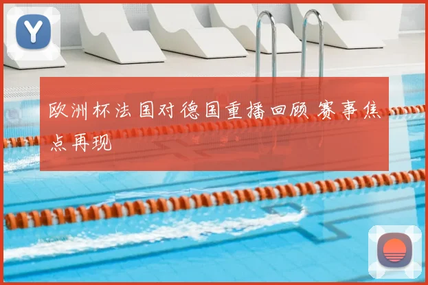 欧洲杯法国对德国重播回顾 赛事焦点再现