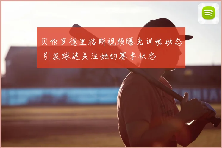 贝伦罗德里格斯视频曝光训练动态 引发球迷关注她的赛季状态