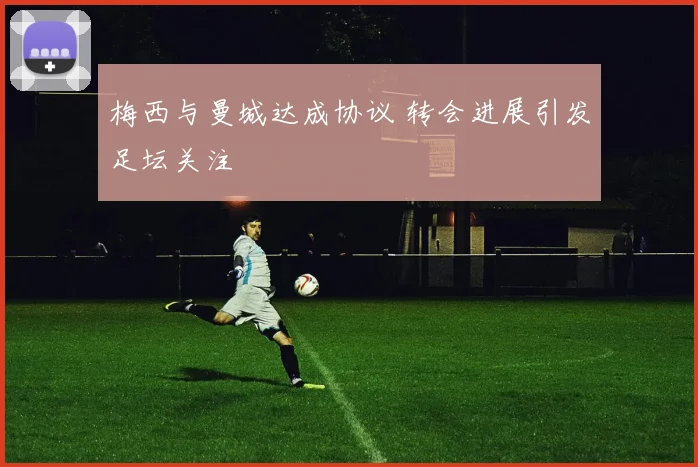 梅西与曼城达成协议 转会进展引发足坛关注