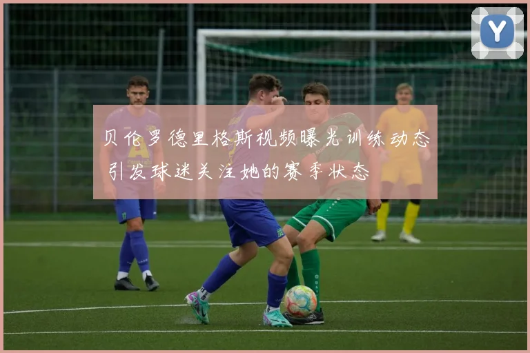 贝伦罗德里格斯视频曝光训练动态 引发球迷关注她的赛季状态