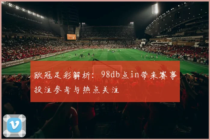 欧冠足彩解析：98db点in带来赛事投注参考与热点关注