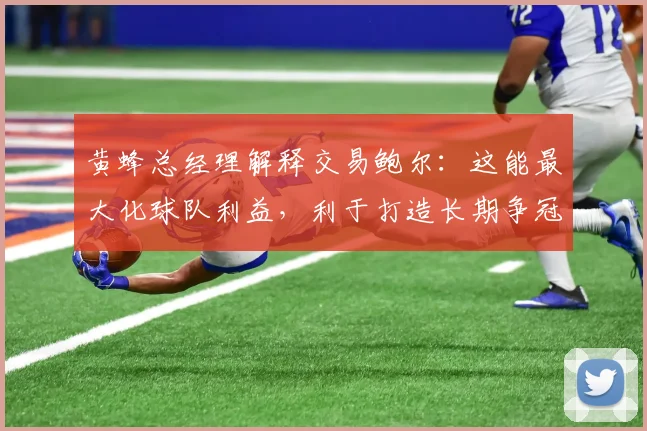黄蜂总经理解释交易鲍尔:这能最大化球队利益,利于打造长期争冠球队