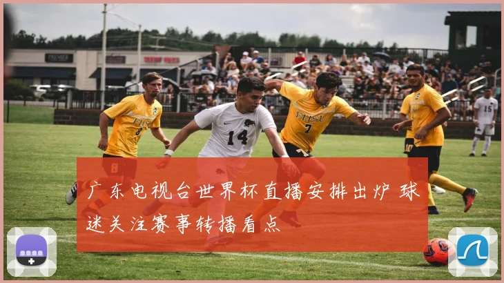 广东电视台世界杯直播安排出炉 球迷关注赛事转播看点