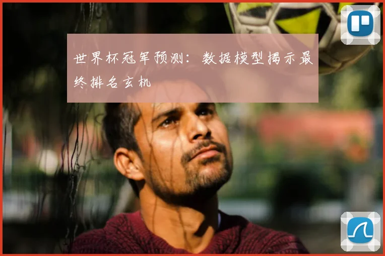 世界杯冠军预测:数据模型揭示最终排名玄机