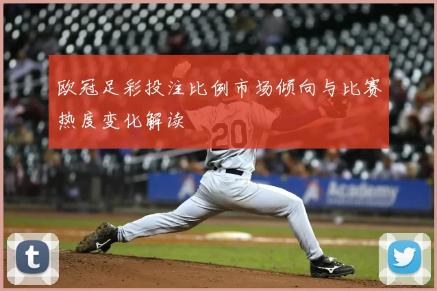 欧冠足彩投注比例市场倾向与比赛热度变化解读