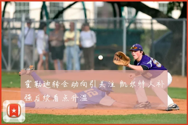 霍勒迪转会动向引关注 凯尔特人补强后续看点升温