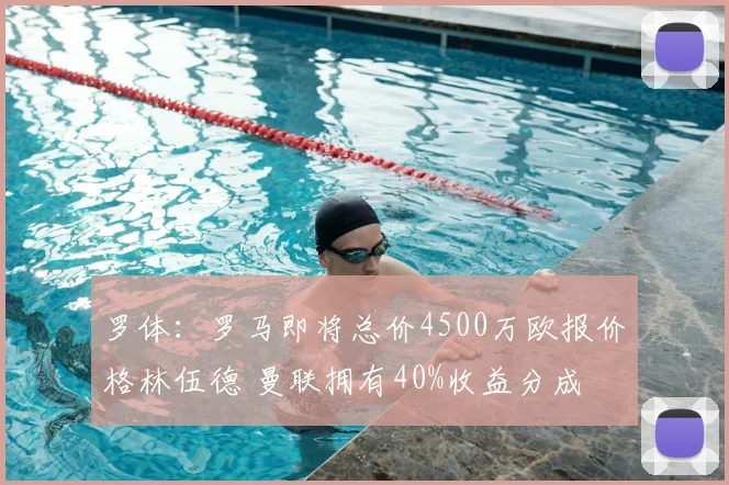 罗体:罗马即将总价4500万欧报价格林伍德 曼联拥有40%收益分成