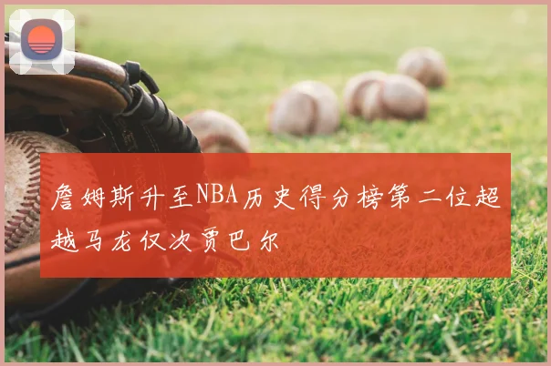詹姆斯升至NBA历史得分榜第二位超越马龙仅次贾巴尔