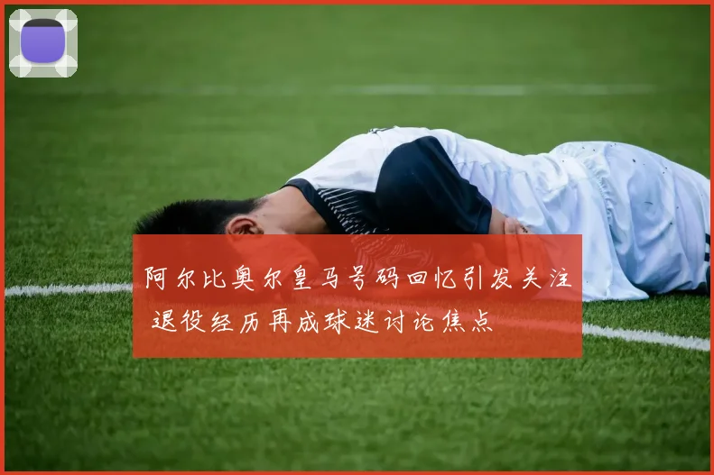 阿尔比奥尔皇马号码回忆引发关注 退役经历再成球迷讨论焦点