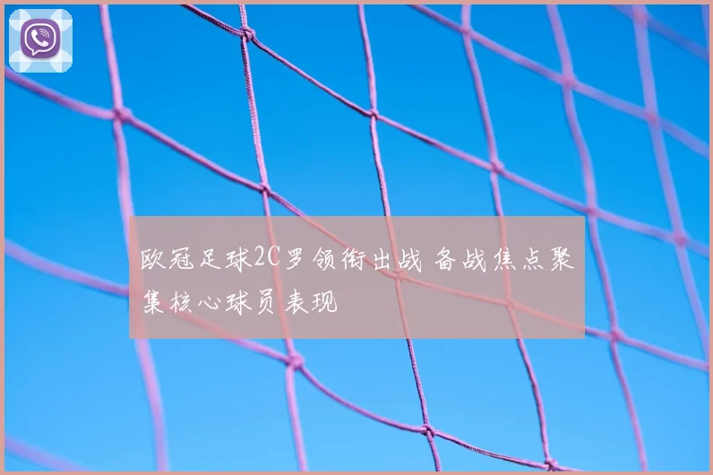 欧冠足球2C罗领衔出战 备战焦点聚集核心球员表现