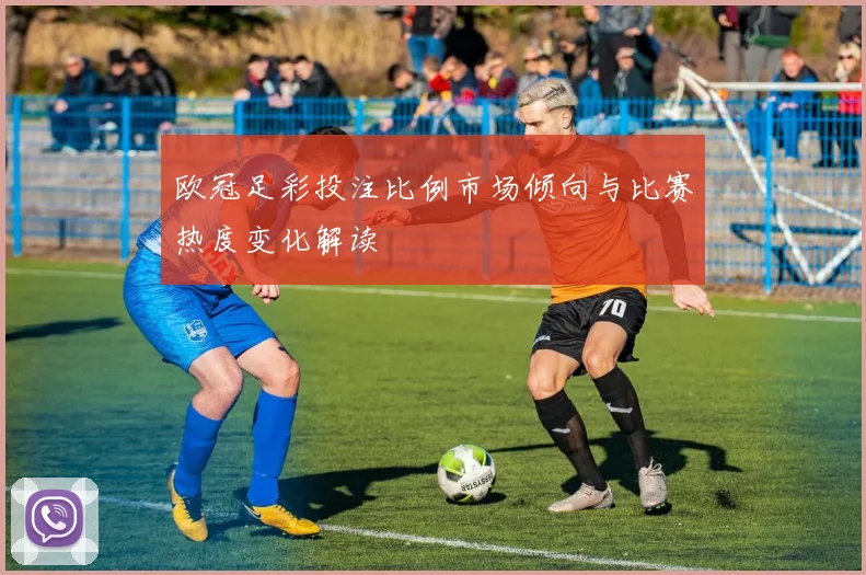 欧冠足彩投注比例市场倾向与比赛热度变化解读