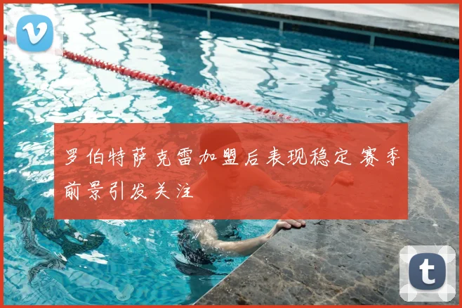 罗伯特萨克雷加盟后表现稳定 赛季前景引发关注