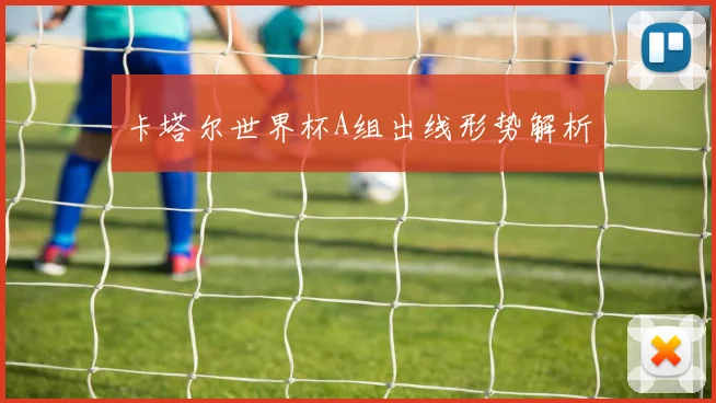 卡塔尔世界杯A组出线形势解析