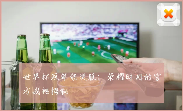 世界杯冠军领奖服：荣耀时刻的官方战袍揭秘