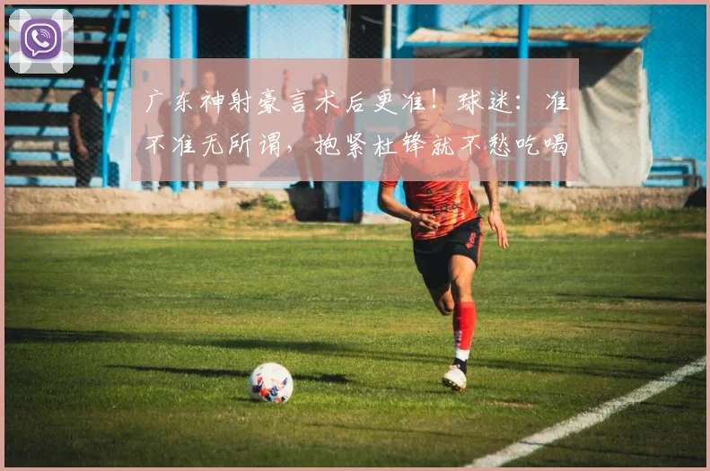 广东神射豪言术后更准！球迷：准不准无所谓，抱紧杜锋就不愁吃喝